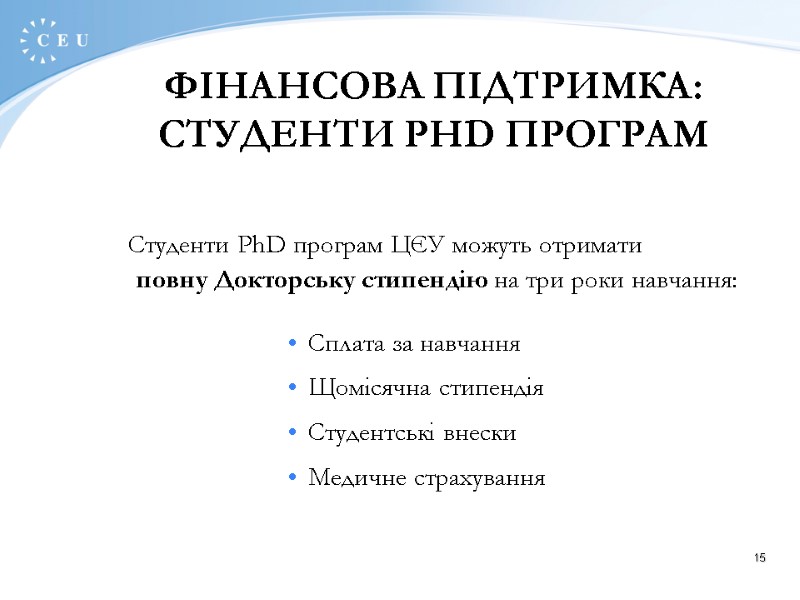 15 ФІНАНСОВА ПІДТРИМКА: СТУДЕНТИ PHD ПРОГРАМ Студенти PhD програм ЦЄУ можуть отримати повну Докторську